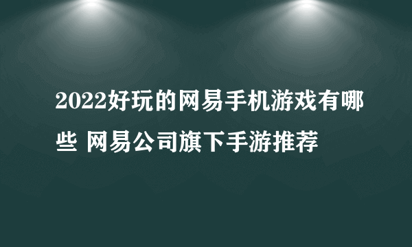 2022好玩的网易手机游戏有哪些 网易公司旗下手游推荐