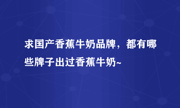 求国产香蕉牛奶品牌，都有哪些牌子出过香蕉牛奶~