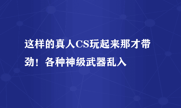 这样的真人CS玩起来那才带劲！各种神级武器乱入