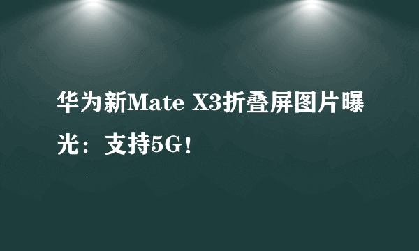 华为新Mate X3折叠屏图片曝光：支持5G！