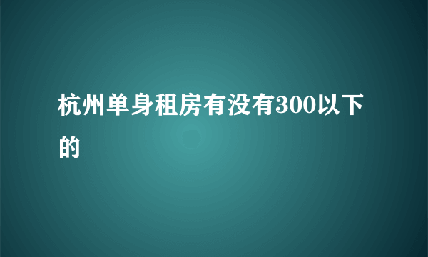 杭州单身租房有没有300以下的