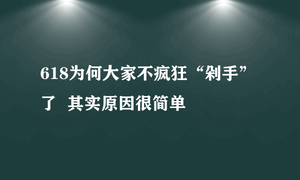 618为何大家不疯狂“剁手”了  其实原因很简单