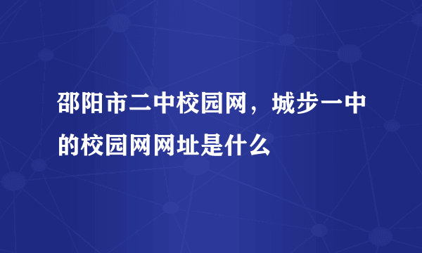 邵阳市二中校园网，城步一中的校园网网址是什么