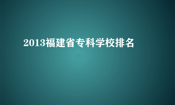 2013福建省专科学校排名