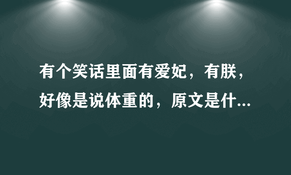 有个笑话里面有爱妃，有朕，好像是说体重的，原文是什么啊？？