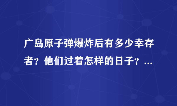 广岛原子弹爆炸后有多少幸存者？他们过着怎样的日子？你怎么看？