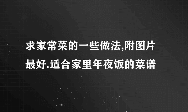 求家常菜的一些做法,附图片最好.适合家里年夜饭的菜谱