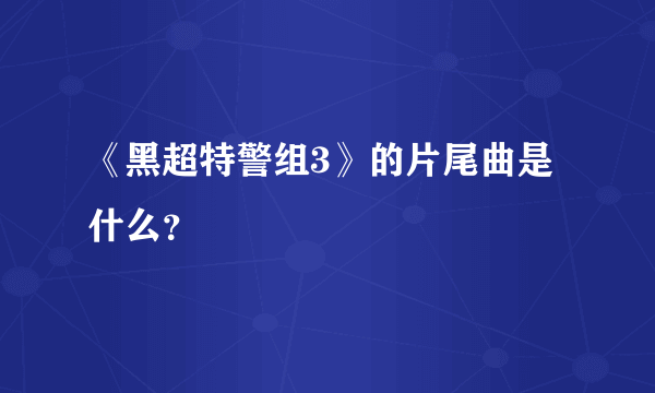 《黑超特警组3》的片尾曲是什么？