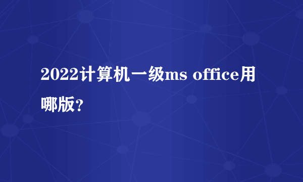 2022计算机一级ms office用哪版？