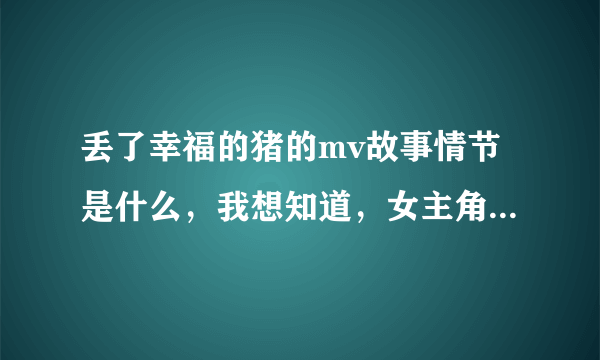 丢了幸福的猪的mv故事情节是什么，我想知道，女主角在上面叫“雪”