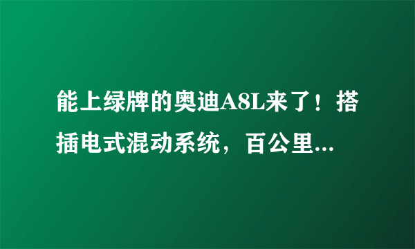 能上绿牌的奥迪A8L来了！搭插电式混动系统，百公里加速4.9秒，售价108.88万元