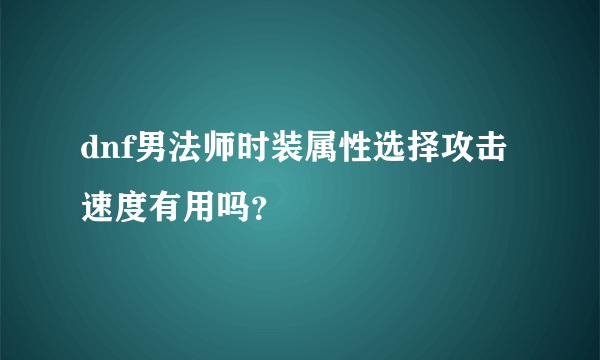 dnf男法师时装属性选择攻击速度有用吗？