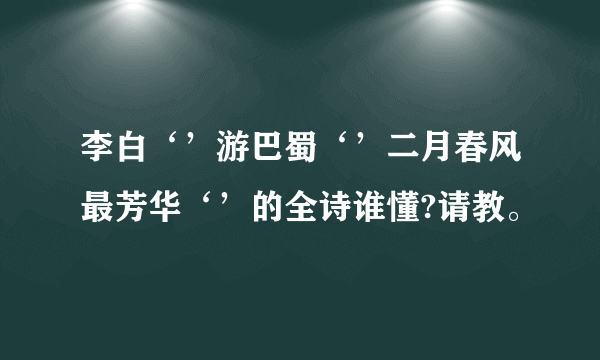 李白‘’游巴蜀‘’二月春风最芳华‘’的全诗谁懂?请教。