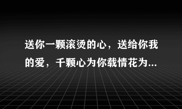 送你一颗滚烫的心，送给你我的爱，千颗心为你载情花为你开。。。。这是什么歌的歌词啊？？谁能告诉我