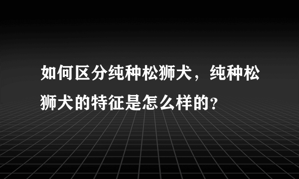 如何区分纯种松狮犬，纯种松狮犬的特征是怎么样的？