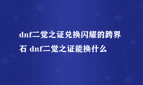 dnf二觉之证兑换闪耀的跨界石 dnf二觉之证能换什么