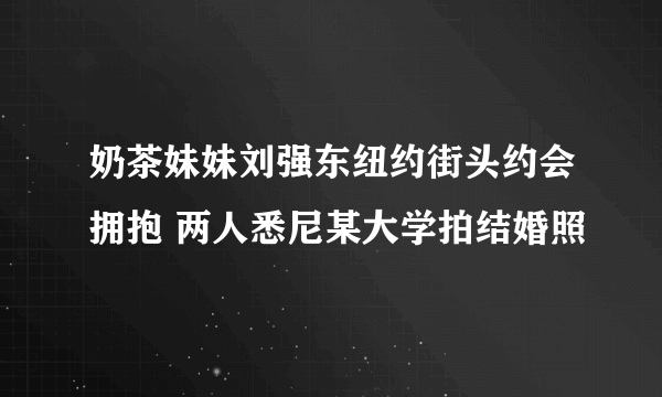 奶茶妹妹刘强东纽约街头约会拥抱 两人悉尼某大学拍结婚照