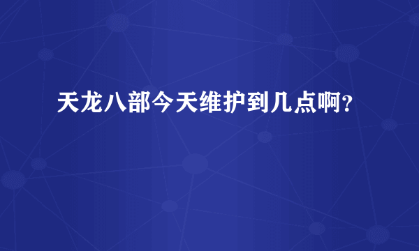 天龙八部今天维护到几点啊？