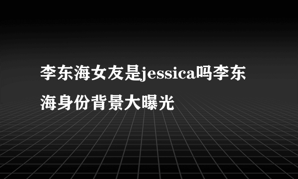 李东海女友是jessica吗李东海身份背景大曝光