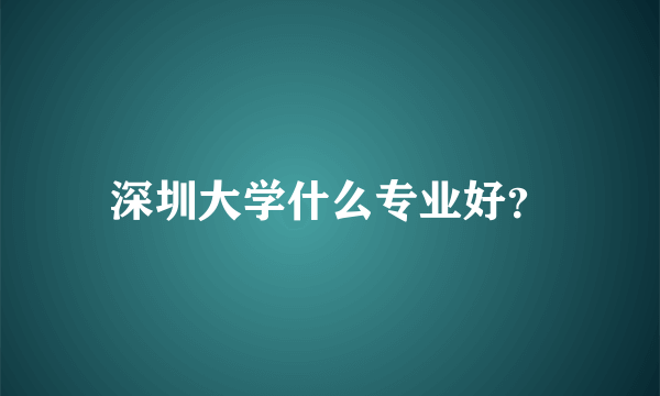 深圳大学什么专业好？