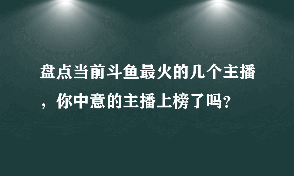 盘点当前斗鱼最火的几个主播，你中意的主播上榜了吗？