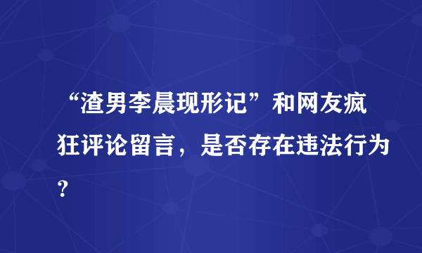 “渣男李晨现形记”和网友疯狂评论留言，是否存在违法行为？