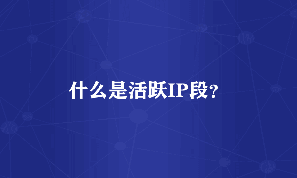 什么是活跃IP段？