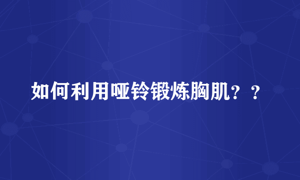 如何利用哑铃锻炼胸肌？？