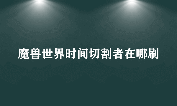 魔兽世界时间切割者在哪刷