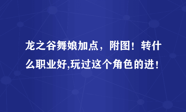 龙之谷舞娘加点，附图！转什么职业好,玩过这个角色的进！