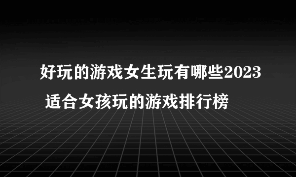 好玩的游戏女生玩有哪些2023 适合女孩玩的游戏排行榜