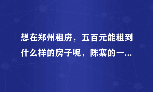 想在郑州租房，五百元能租到什么样的房子呢，陈寨的一室一厅，两室一厅的房租是多少？有家具厨具吗？