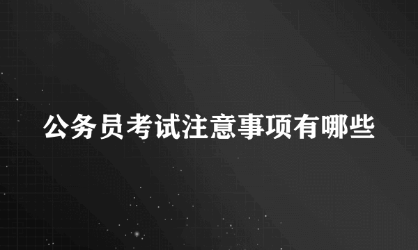 公务员考试注意事项有哪些