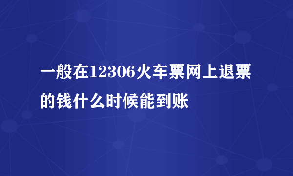 一般在12306火车票网上退票的钱什么时候能到账