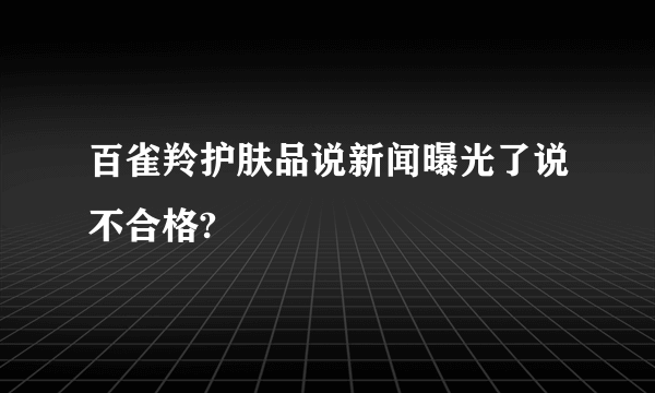 百雀羚护肤品说新闻曝光了说不合格?