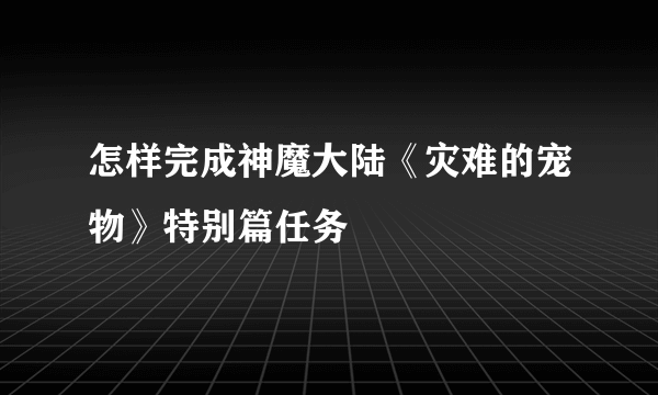 怎样完成神魔大陆《灾难的宠物》特别篇任务