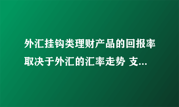 外汇挂钩类理财产品的回报率取决于外汇的汇率走势 支付宝1.30答答星球答答传奇题库答案