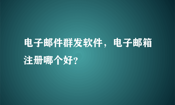 电子邮件群发软件，电子邮箱注册哪个好？