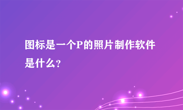 图标是一个P的照片制作软件是什么？