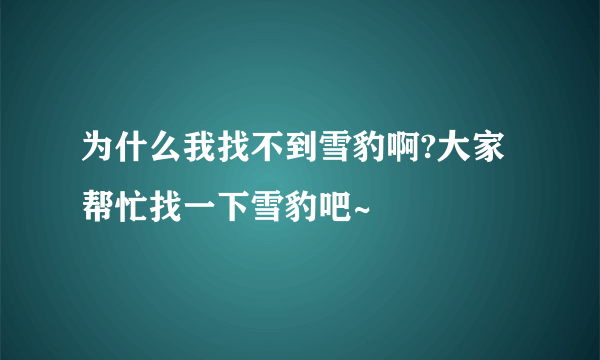 为什么我找不到雪豹啊?大家帮忙找一下雪豹吧~