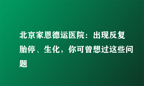 北京家恩德运医院：出现反复胎停、生化，你可曾想过这些问题