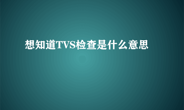 想知道TVS检查是什么意思