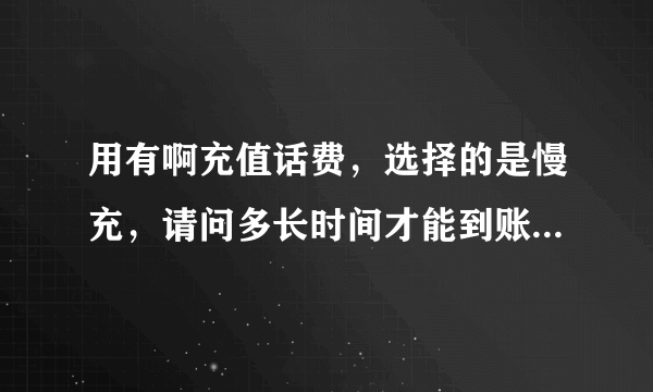 用有啊充值话费，选择的是慢充，请问多长时间才能到账？我都等了一下午了总是没有，急死了啊？