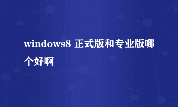 windows8 正式版和专业版哪个好啊