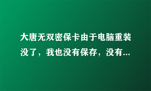 大唐无双密保卡由于电脑重装没了，我也没有保存，没有密保手机，在以上这些条件下，怎么解除密保卡啊。