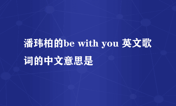 潘玮柏的be with you 英文歌词的中文意思是