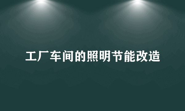 工厂车间的照明节能改造