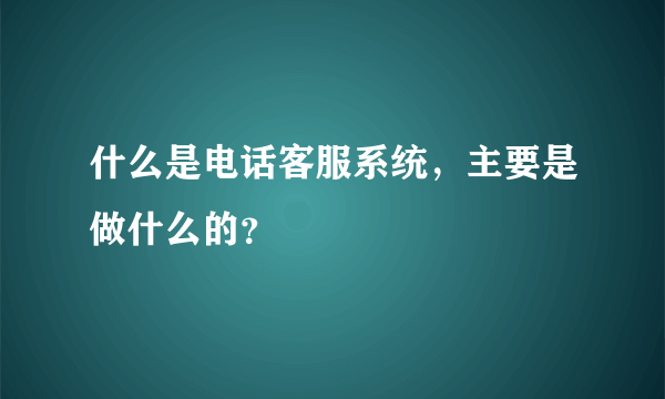 什么是电话客服系统，主要是做什么的？