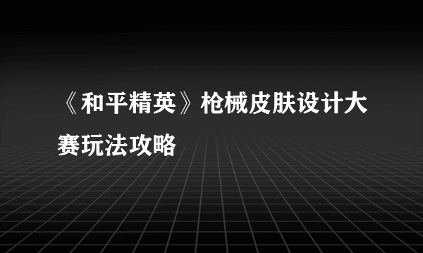 《和平精英》枪械皮肤设计大赛玩法攻略