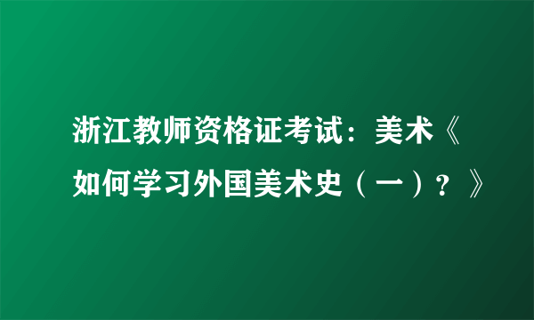 浙江教师资格证考试：美术《如何学习外国美术史（一）？》